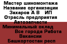 Мастер шиномонтажа › Название организации ­ Захаров А.В., ИП › Отрасль предприятия ­ Автозапчасти › Минимальный оклад ­ 100 000 - Все города Работа » Вакансии   . Башкортостан респ.